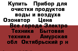  Купить : Прибор для очистки продуктов,воды и воздуха.Озонатор  › Цена ­ 25 500 - Все города Электро-Техника » Бытовая техника   . Амурская обл.,Октябрьский р-н